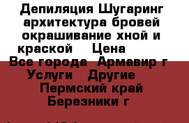 Депиляция.Шугаринг.архитектура бровей окрашивание хной и краской  › Цена ­ 100 - Все города, Армавир г. Услуги » Другие   . Пермский край,Березники г.